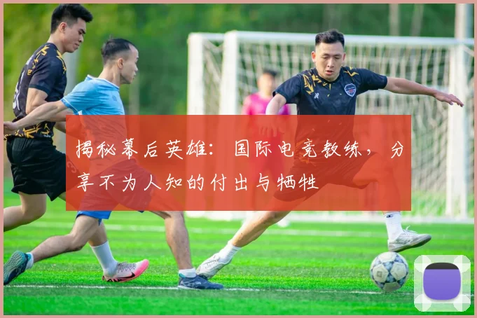 揭秘幕后英雄:国际电竞教练,分享不为人知的付出与牺牲