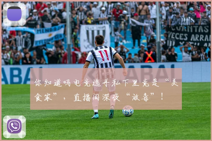 你知道吗电竞选手私下里竟是“美食家”，直播间深夜“放毒”！