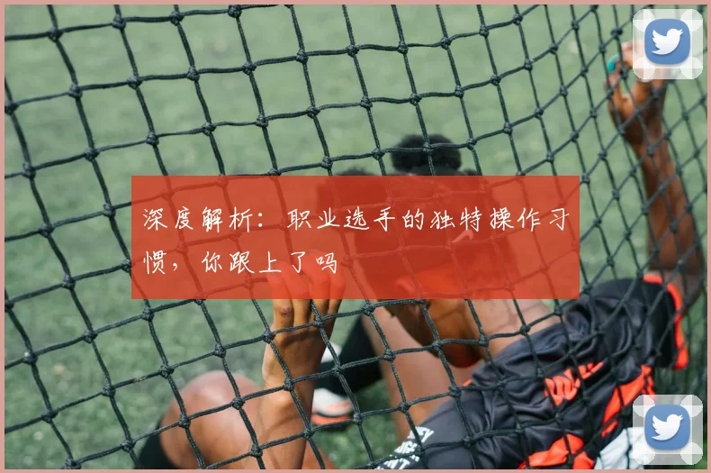 深度解析：职业选手的独特操作习惯，你跟上了吗