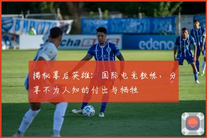 揭秘幕后英雄：国际电竞教练，分享不为人知的付出与牺牲