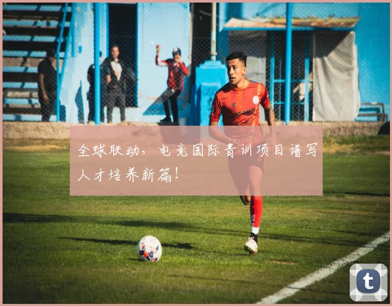 全球联动,电竞国际青训项目谱写人才培养新篇!