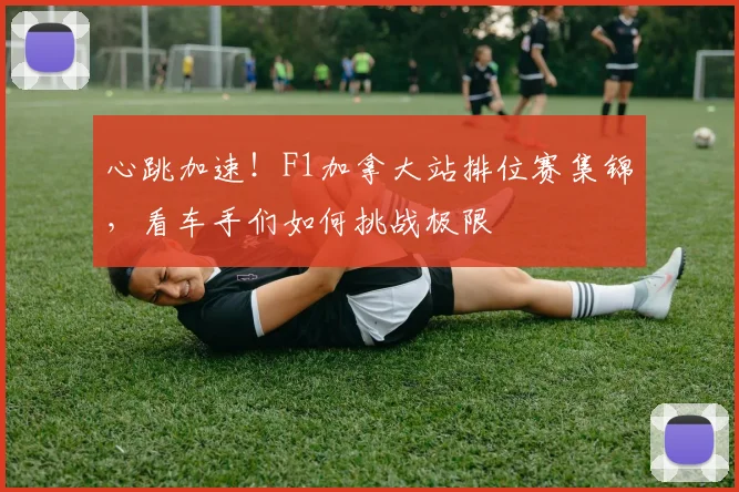 心跳加速!F1加拿大站排位赛集锦,看车手们如何挑战极限