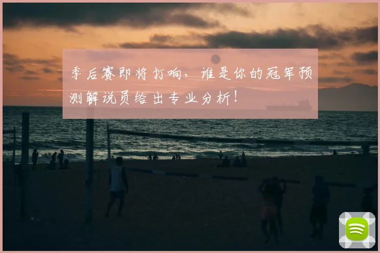 季后赛即将打响,谁是你的冠军预测解说员给出专业分析!