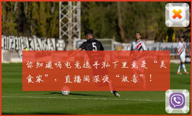 你知道吗电竞选手私下里竟是“美食家”，直播间深夜“放毒”！